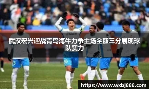 武汉宏兴迎战青岛海牛力争主场全取三分展现球队实力