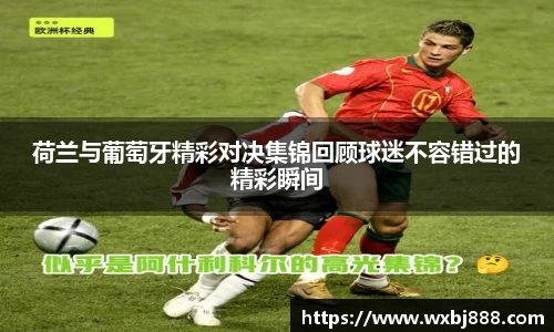 荷兰与葡萄牙精彩对决集锦回顾球迷不容错过的精彩瞬间