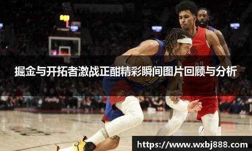 掘金与开拓者激战正酣精彩瞬间图片回顾与分析